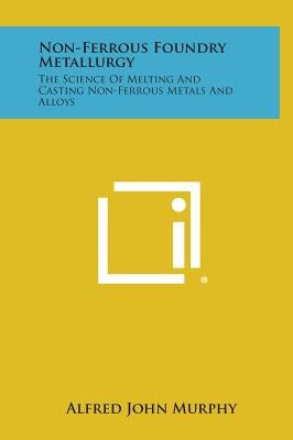 Non-Ferrous Foundry Metallurgy: The Science of Melting and Casting Non-Ferrous Metals and Alloys by Murphy, Alfred John