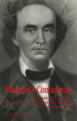 Missouri's Confederate, 1: Claiborne Fox Jackson and the Creation of Southern Identity in the Border West by Phillips, Christopher