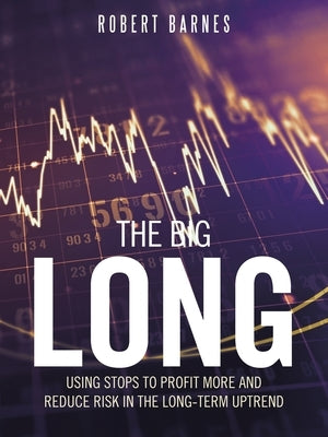 The Big Long: Using Stops to Profit More and Reduce Risk in the Long-Term Uptrend by Barnes, Robert