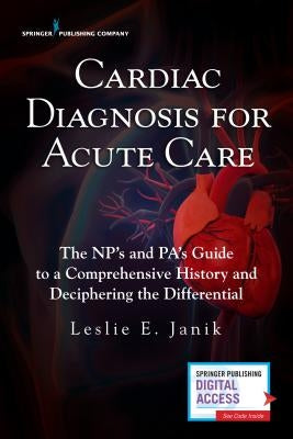 Cardiac Diagnosis for Acute Care: The Np's and Pa's Guide to a Comprehensive History and Deciphering the Differential by Janik, Leslie E.