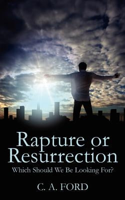 Rapture or Resurrection: Which Should We Be Looking For? by Ford, C. A.