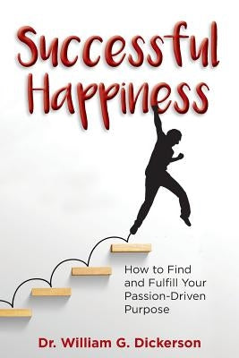 Successful Happiness: How to Find and Fulfill Your Passion-Driven Purpose by Dickerson, William G.