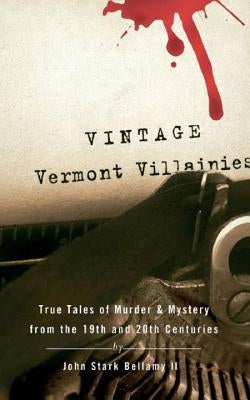Vintage Vermont Villainies: True Tales of Murder & Mystery from the 19th and 20th Centuries by Bellamy, John Stark