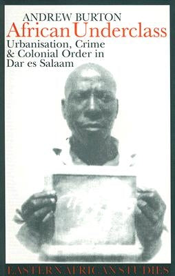 African Underclass: Urbanization, Crime & Colonial Order in Dar es Salaam 1919-61 by Burton, Andrew