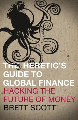 The Heretic's Guide to Global Finance: Hacking the Future of Money by Scott, Brett