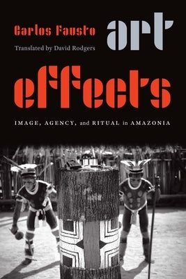 Art Effects: Image, Agency, and Ritual in Amazonia by Fausto, Carlos