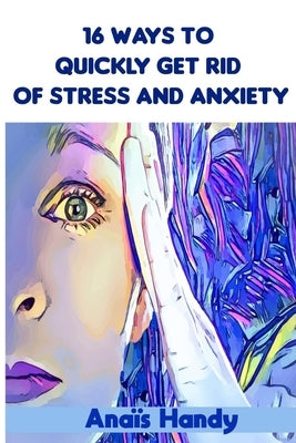 16 ways to quickly get rid of stress and anxiety: Skills and Self-Care Practices to Overcome Anxiety and Stress for teens and adults - how to manage s by Handy, Anaïs
