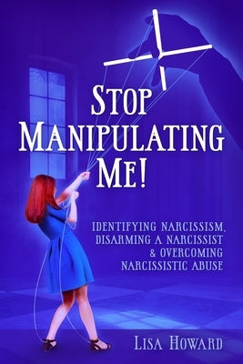 Stop Manipulating Me!: Identifying Narcissism, Disarming A Narcissist & Overcoming Narcissistic Abuse by Howard, Lisa