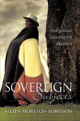 Sovereign Subjects: Indigenous Sovereignty Matters by Moreton-Robinson, Aileen