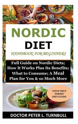 Nordic Diet Handbook for Beginners: Full Guide on Nordic Diets; How It Works Plus Its Benefits; What to Consume; A Meal Plan for You & so Much More by Turnbull, Peter L.