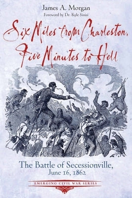 Six Miles from Charleston, Five Minutes to Hell: The Battle of Seccessionville, June 16, 1862 by Morgan, James A.