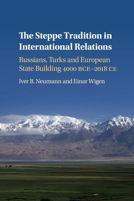 The Steppe Tradition in International Relations: Russians, Turks and European State Building 4000 Bce-2017 Ce by Neumann, Iver B.