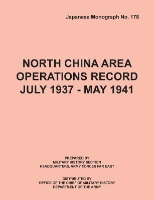 North China Area Operations Record July 1937 - May 1941 (Japanese Monograph No. 178) by Office of Chief Military History