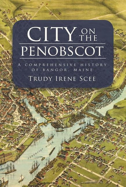 City on the Penobscot:: A Comprehensive History of Bangor, Maine by Scee, Trudy Irene