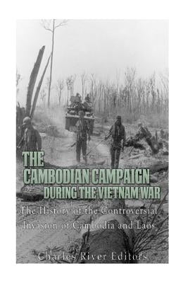 The Cambodian Campaign during the Vietnam War: The History of the Controversial Invasion of Cambodia and Laos by Charles River Editors