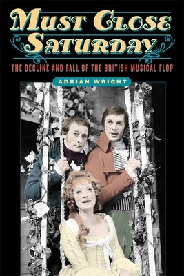 Must Close Saturday: The Decline and Fall of the British Musical Flop by Wright, Adrian