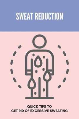Sweat Reduction: Quick Tips To Get Rid Of Excessive Sweating: Excessive Sweating Causes by Leitzke, Clemente