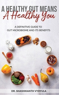 A Healthy Gut Means A Healthy You: A Definitive Guide To Gut Microbiome And Its Benefits by Vydyula, Shashikanth