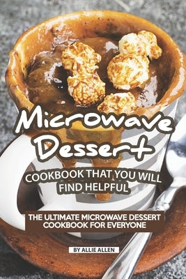 Microwave Dessert Cookbook That You Will Find Helpful: The Ultimate Microwave Dessert Cookbook for Everyone by Allen, Allie