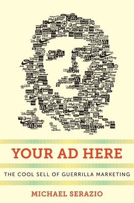 Your Ad Here: The Cool Sell of Guerrilla Marketing by Serazio, Michael