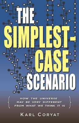The Simplest-Case Scenario: How the Universe May Be Very Different From What We Think It Is by Coryat, Karl