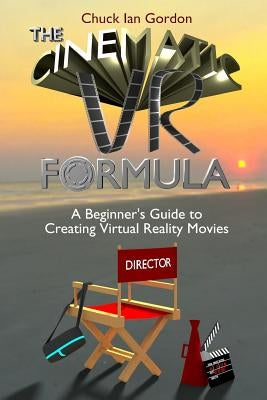 The Cinematic VR Formula: A Beginner's Guide to Creating Virtual Reality Movies by Gordon, Chuck Ian