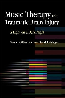 Music Therapy and Traumatic Brain Injury: A Light on a Dark Night by Gilbertson, Simon