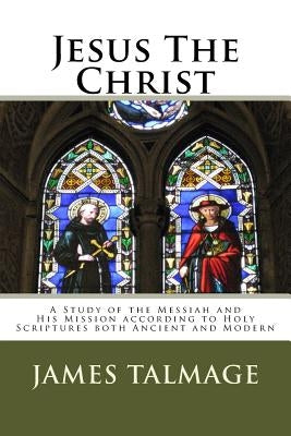 Jesus The Christ: A Study of the Messiah and His Mission according to Holy Scriptures both Ancient and Modern by Talmage, James E.