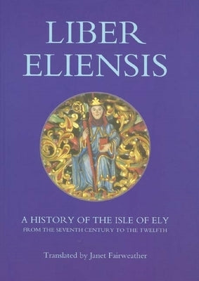 Liber Eliensis: A History of the Isle of Ely from the Seventh Century to the Twelfth, Compiled by a Monk of Ely in the Twelfth Century by Fairweather, Janet