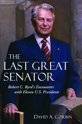 The Last Great Senator: Robert C. Byrd's Encounters with Eleven U.S. Presidents by Corbin, David A.