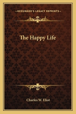 The Happy Life by Eliot, Charles W.