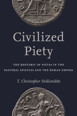 Civilized Piety: The Rhetoric of Pietas in the Pastoral Epistles and the Roman Empire by Hoklotubbe, T. Christopher