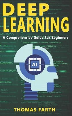 Deep Learning: A Comprehensive Guide for Beginners by Farth, Thomas