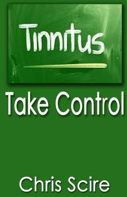 Tinnitus: Take Control (Treatments For Tinnitus Relief) by Scire, Chris