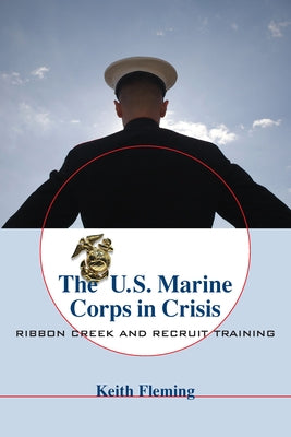 The U.S. Marine Corps in Crisis: Ribbon Creek and Recruit Training by Fleming, Keith