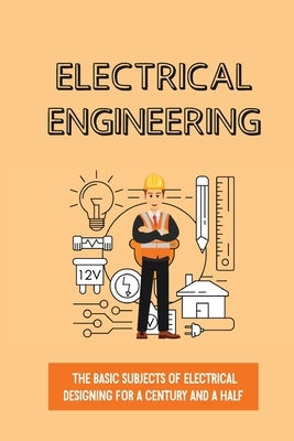 Electrical Engineering: The Basic Subjects Of Electrical Designing For A Century And A Half: Electrical Engineering Apprenticeship by Rieser, Olga