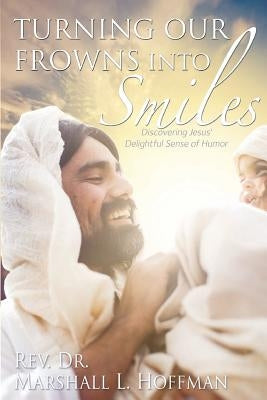 Turning Our Frowns into Smiles: Discovering Jesus' Delightful Sense of Humor by Hoffman, Marshall L.