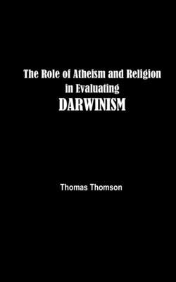 The Role of Atheism and Religion in Evaluating DARWINISM by Thomson, Thomas