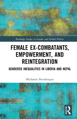 Female Ex-Combatants, Empowerment, and Reintegration: Gendered Inequalities in Liberia and Nepal by Steenbergen, Michanne