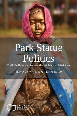 Park Statue Politics: World War II Comfort Women Memorials in the United States by Ward, Thomas J.