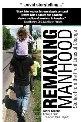 Remaking Manhood: Stories From the Front Lines of Change by Greene, Mark C.