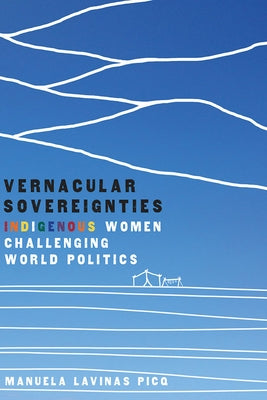 Vernacular Sovereignties: Indigenous Women Challenging World Politics by Picq, Manuela Lavinas