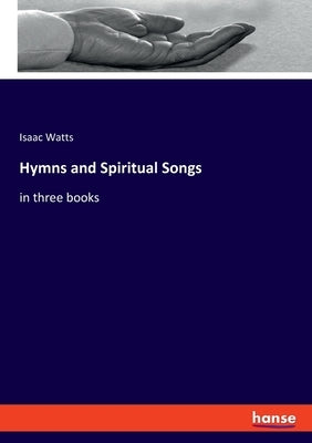 Hymns and Spiritual Songs: in three books by Watts, Isaac