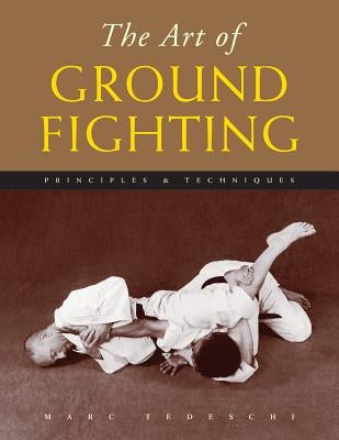 The Art of Ground Fighting: Principles & Techniques by Tedeschi, Marc