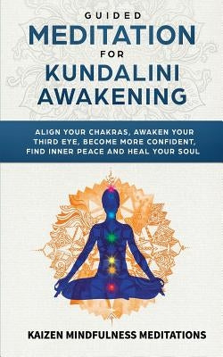 Guided Meditation for Kundalini Awakening: Align Your Chakras, Awaken Your Third Eye, Become More Confident, Find Inner Peace, Develop Mindfulness, an by Mindfulness Meditations, Kaizen