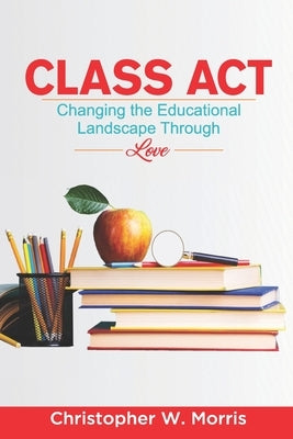 Class Act: Changing the Educational Landscape Through Love by Morris, Christopher W.