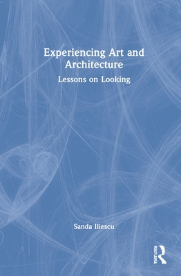 Experiencing Art and Architecture: Lessons on Looking by Iliescu, Sanda