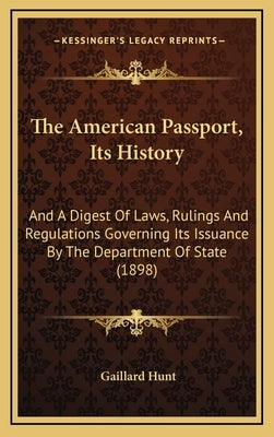 The American Passport, Its History: And A Digest Of Laws, Rulings And Regulations Governing Its Issuance By The Department Of State (1898) by Hunt, Gaillard