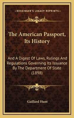 The American Passport, Its History: And A Digest Of Laws, Rulings And Regulations Governing Its Issuance By The Department Of State (1898) by Hunt, Gaillard