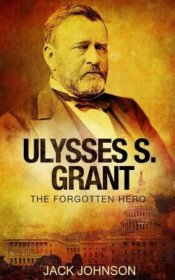 Ulysses S Grant: The Forgotten Hero by Johnson, Jack